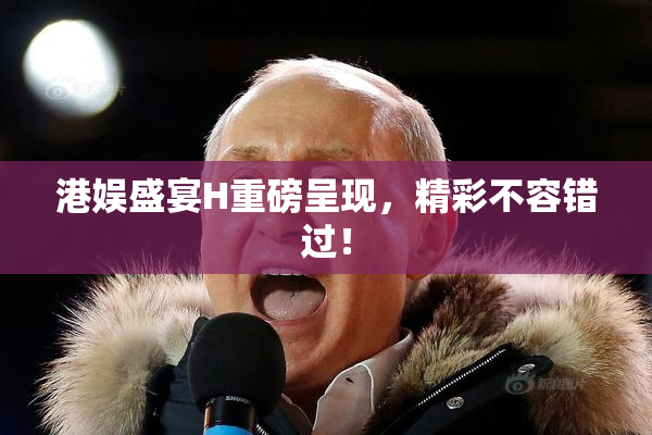港娱盛宴H重磅呈现，精彩不容错过！