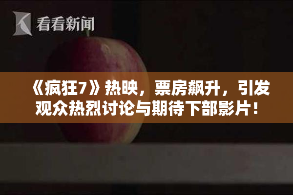 《疯狂7》热映，票房飙升，引发观众热烈讨论与期待下部影片！
