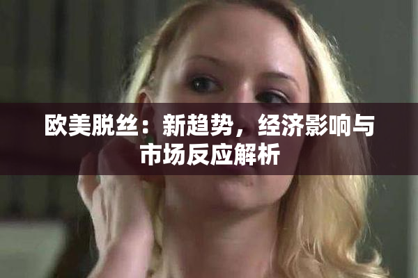 欧美脱丝：新趋势，经济影响与市场反应解析