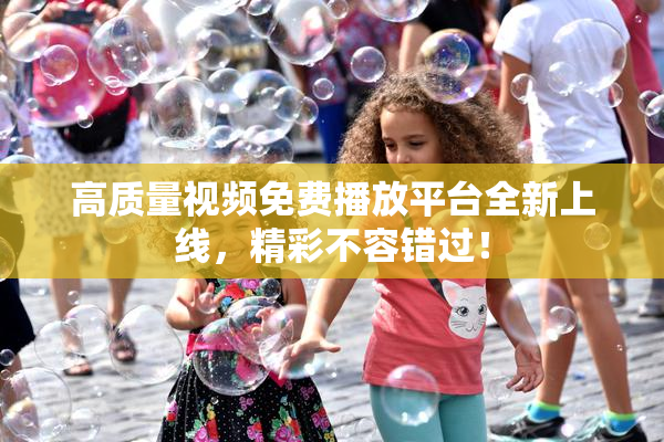 高质量视频免费播放平台全新上线，精彩不容错过！