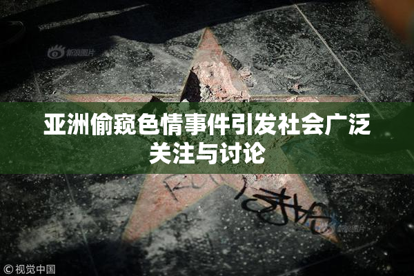 亚洲偷窥色情事件引发社会广泛关注与讨论