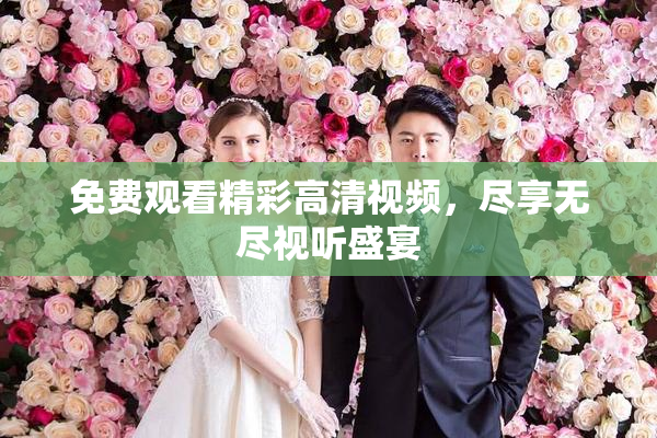 免费观看精彩高清视频，尽享无尽视听盛宴