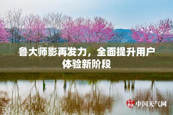 鲁大师影再发力，全面提升用户体验新阶段
