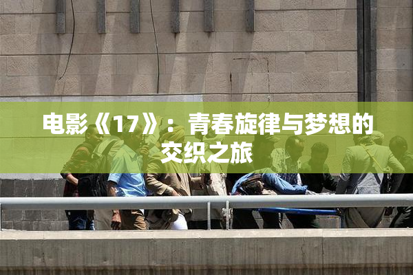 电影《17》：青春旋律与梦想的交织之旅