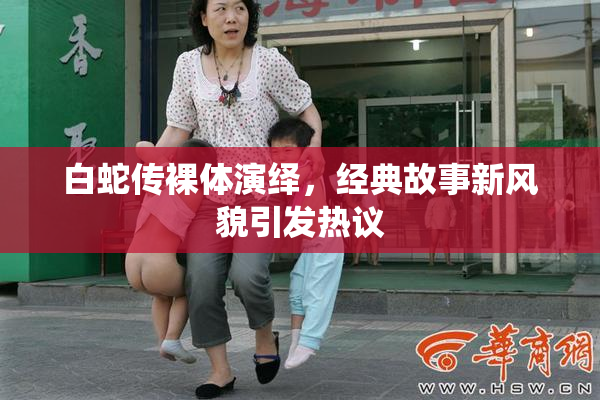 白蛇传裸体演绎，经典故事新风貌引发热议