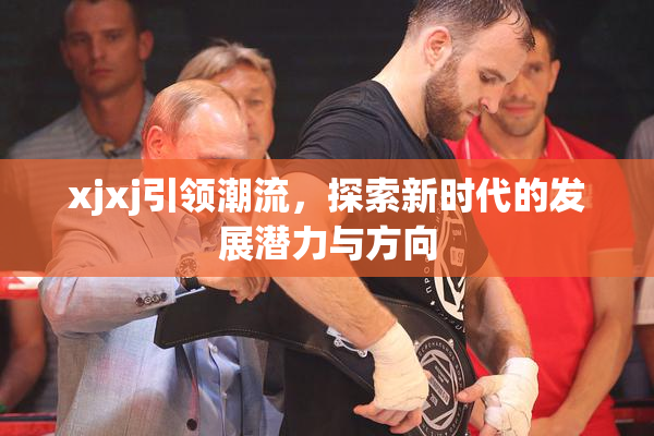 xjxj引领潮流，探索新时代的发展潜力与方向