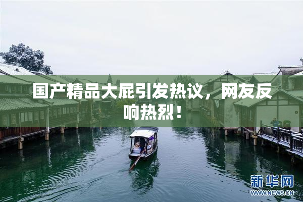 国产精品大屁引发热议，网友反响热烈！