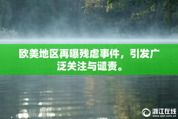 欧美地区再曝残虐事件，引发广泛关注与谴责。