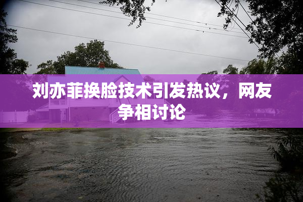 刘亦菲换脸技术引发热议，网友争相讨论