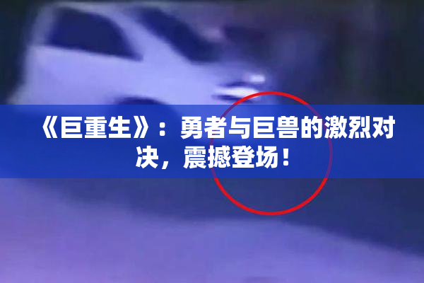 《巨重生》：勇者与巨兽的激烈对决，震撼登场！
