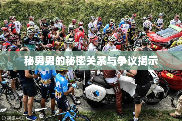 秘男男的秘密关系与争议揭示