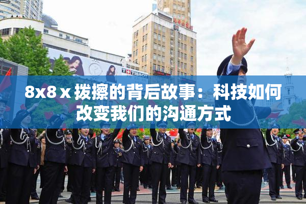 8x8ⅹ拨擦的背后故事：科技如何改变我们的沟通方式
