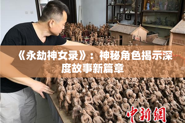 《永劫神女录》：神秘角色揭示深度故事新篇章