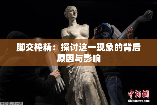 脚交榨精：探讨这一现象的背后原因与影响