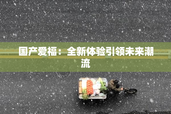国产爱福：全新体验引领未来潮流