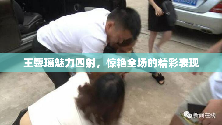 王馨瑶魅力四射，惊艳全场的精彩表现