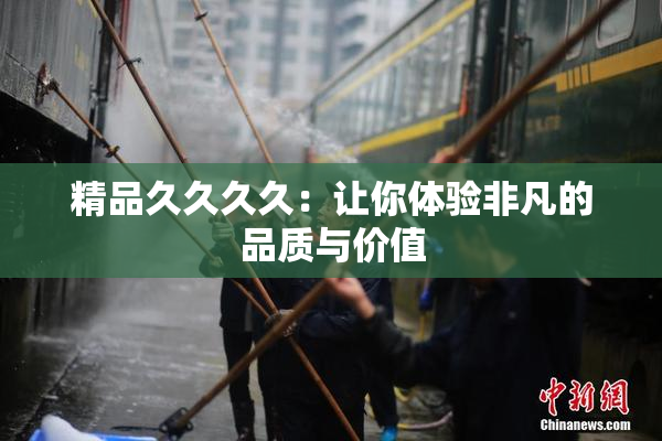 精品久久久久：让你体验非凡的品质与价值