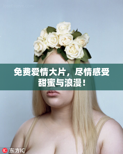 免费爱情大片，尽情感受甜蜜与浪漫！
