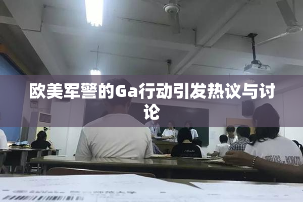 欧美军警的Ga行动引发热议与讨论