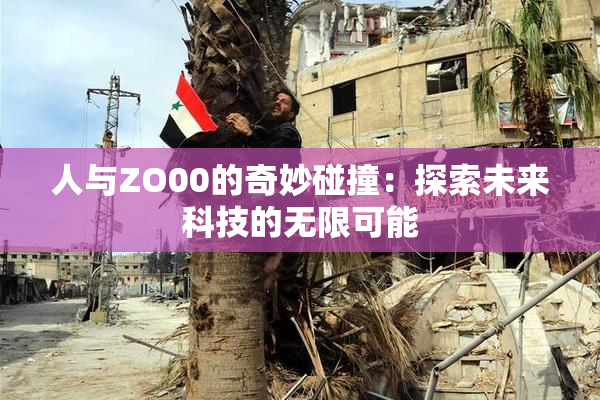 人与ZO00的奇妙碰撞：探索未来科技的无限可能