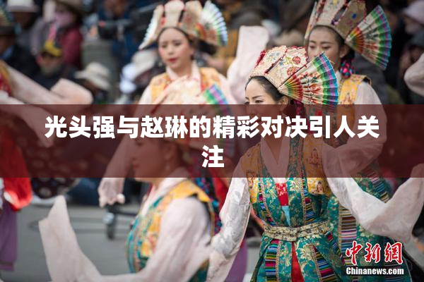 光头强与赵琳的精彩对决引人关注