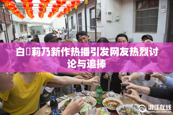 白咲莉乃新作热播引发网友热烈讨论与追捧