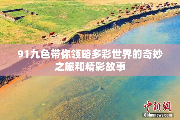 91九色带你领略多彩世界的奇妙之旅和精彩故事