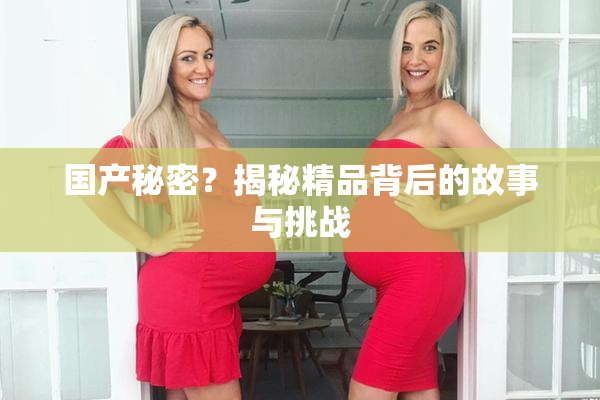 国产秘密？揭秘精品背后的故事与挑战