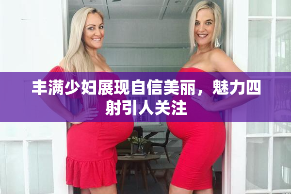 丰满少妇展现自信美丽，魅力四射引人关注