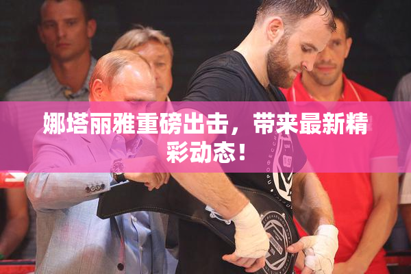 娜塔丽雅重磅出击，带来最新精彩动态！
