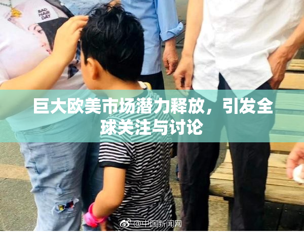 巨大欧美市场潜力释放，引发全球关注与讨论