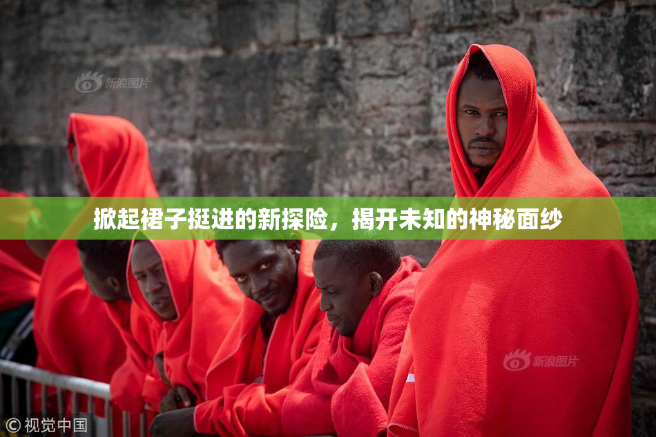 掀起裙子挺进的新探险，揭开未知的神秘面纱