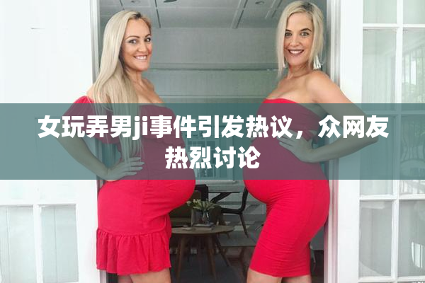 女玩弄男ji事件引发热议，众网友热烈讨论
