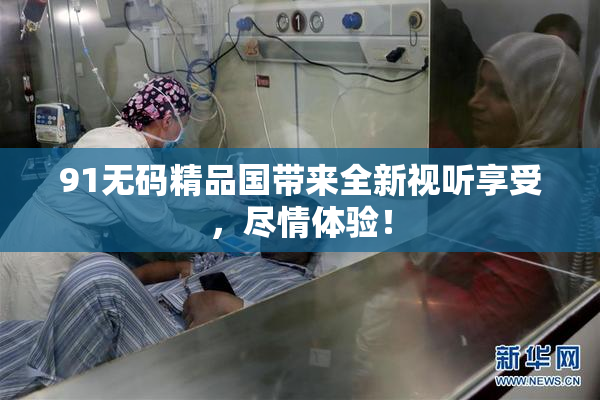 91无码精品国带来全新视听享受，尽情体验！