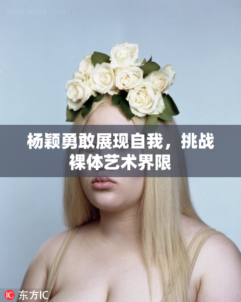 杨颖勇敢展现自我，挑战裸体艺术界限