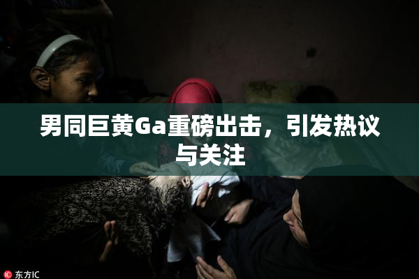 男同巨黄Ga重磅出击，引发热议与关注