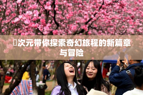 囧次元带你探索奇幻旅程的新篇章与冒险
