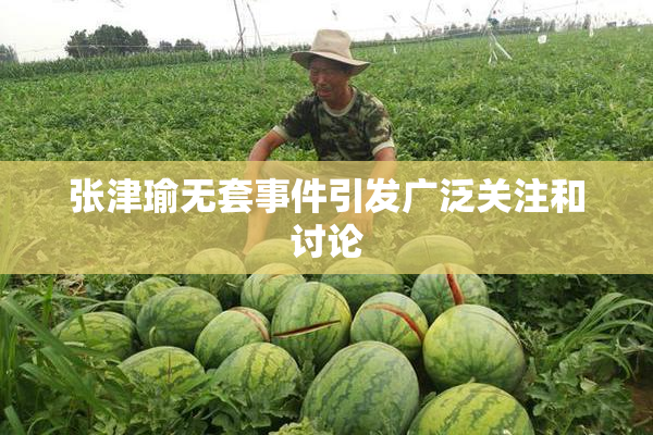 张津瑜无套事件引发广泛关注和讨论
