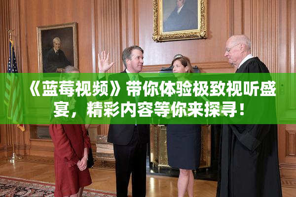 《蓝莓视频》带你体验极致视听盛宴，精彩内容等你来探寻！