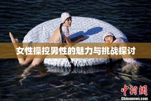 女性操控男性的魅力与挑战探讨