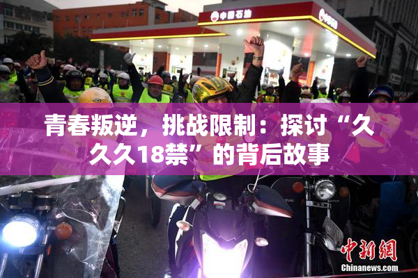 青春叛逆，挑战限制：探讨“久久久18禁”的背后故事