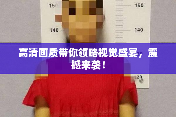 高清画质带你领略视觉盛宴，震撼来袭！