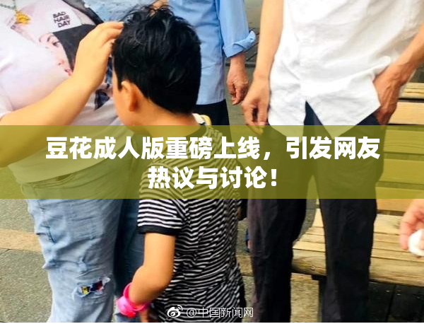 豆花成人版重磅上线，引发网友热议与讨论！