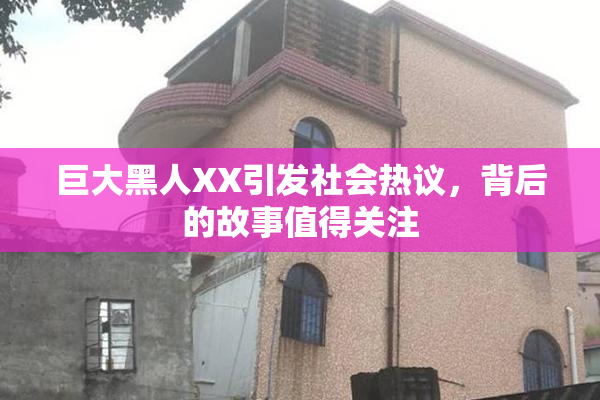 巨大黑人XX引发社会热议，背后的故事值得关注