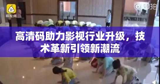 高清码助力影视行业升级，技术革新引领新潮流