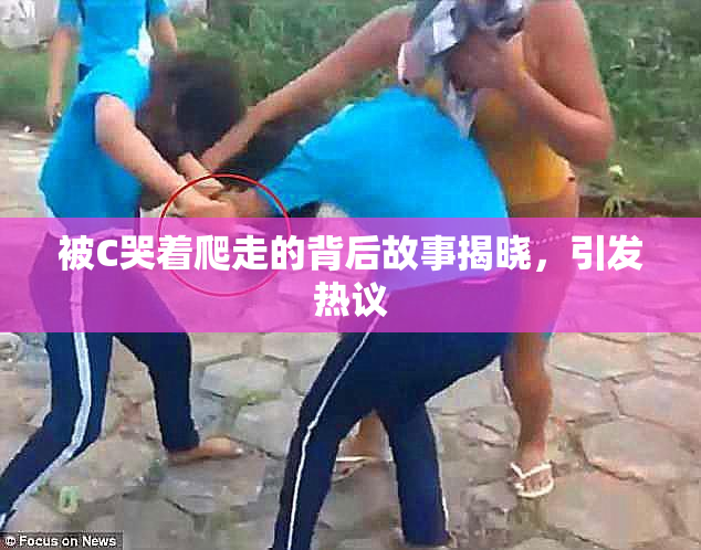 被C哭着爬走的背后故事揭晓，引发热议
