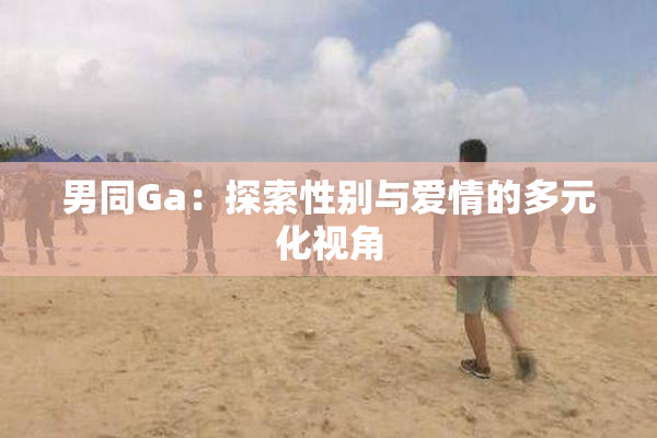 男同Ga：探索性别与爱情的多元化视角