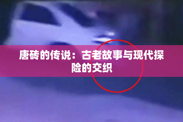 唐砖的传说：古老故事与现代探险的交织
