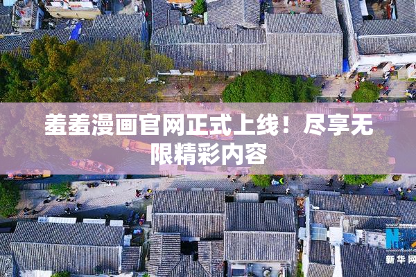 羞羞漫画官网正式上线！尽享无限精彩内容