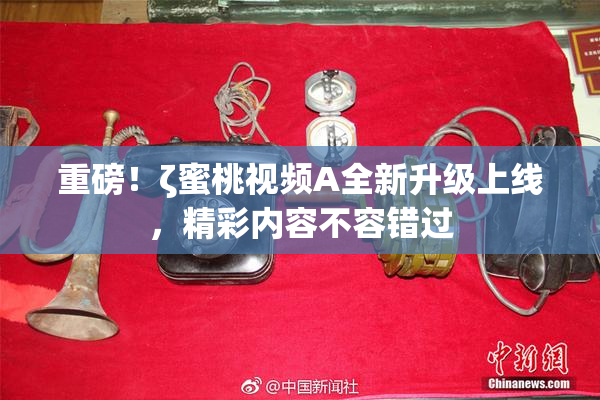 重磅！ζ蜜桃视频A全新升级上线，精彩内容不容错过